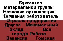 Бухгалтер материальной группы › Название организации ­ Компания-работодатель › Отрасль предприятия ­ Другое › Минимальный оклад ­ 26 000 - Все города Работа » Вакансии   . Томская обл.,Томск г.